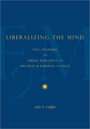 Liberalizing the Mind – Two Centuries of Liberal Education at Franklin & Marshall College de Sally F. Griffith