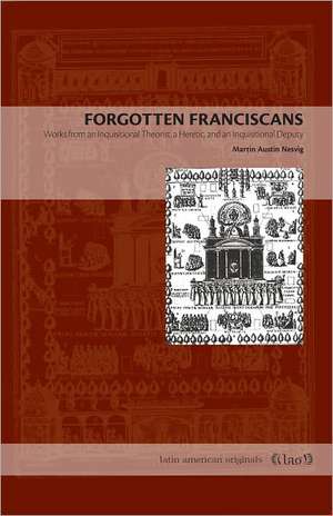 Forgotten Franciscans: Works from an Inquisitional Theorist, a Heretic, and an Inquisitional Deputy de Martin Austin Nesvig