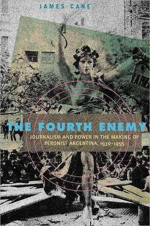 The Fourth Enemy – Journalism and Power in the Making of Peronist Argentina, 1930–1955 de James Cane