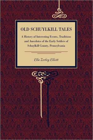 Old Schuylkill Tales – A History of Interesting Events, Traditions and Anecdotes of the Early Settlers of Schuylkill County, Pennsylvania de Ella Zerbey Elliott