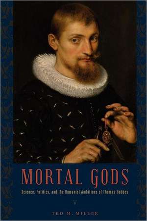 Mortal Gods – Science, Politics, and the Humanist Ambitions of Thomas Hobbes de Ted H. Miller