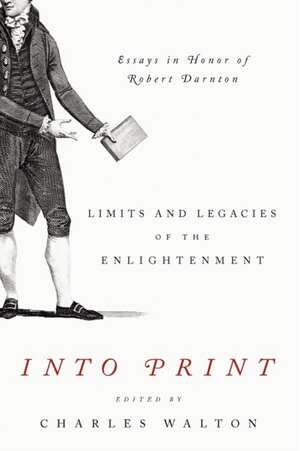 Into Print – Limits and Legacies of the Enlightenment; Essays in Honor of Robert Darnton de Charles Walton