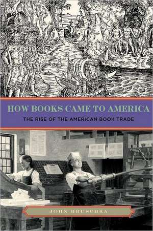 How Books Came to America – The Rise of the American Book Trade de John Hruschka