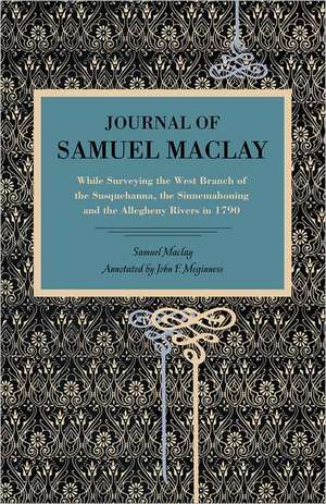 Journal of Samuel Maclay – While Surveying the West Branch of the Susquehanna, the Sinnemahoning and the Allegheny Rivers, in 1790 de Samuel Maclay