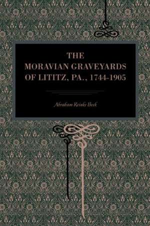 The Moravian Graveyards of Lititz, Pa., 1744–1905 de Abraham Reinke Beck