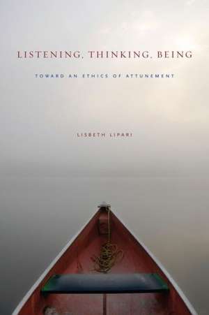 Listening, Thinking, Being – Toward an Ethics of Attunement de Lisbeth Lipari