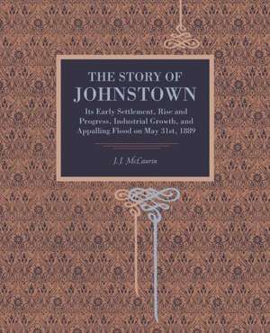 The Story of Johnstown – Its Early Settlement, Rise and Progress, Industrial Growth, and Appalling Flood on May 31st, 1889 de J. J. Mclaurin