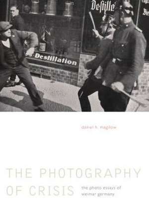 The Photography of Crisis – The Photo Essays of Weimar Germany de Daniel H. Magilow