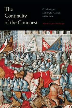 The Continuity of the Conquest – Charlemagne and Anglo–Norman Imperialism de Wendy Marie Hoofnagle