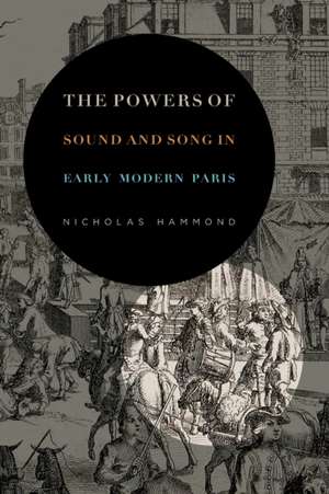 The Powers of Sound and Song in Early Modern Paris de Nicholas Hammond