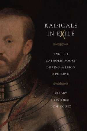 Radicals in Exile – English Catholic Books During the Reign of Philip II de Freddy Cristóba Domínguez