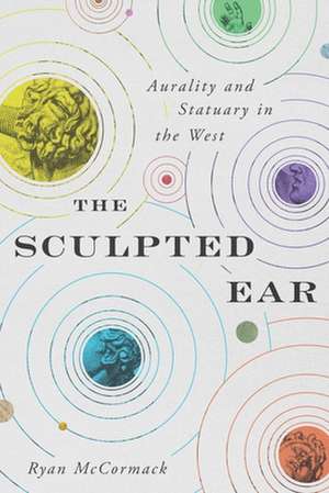 The Sculpted Ear – Aurality and Statuary in the West de Ryan Mccormack