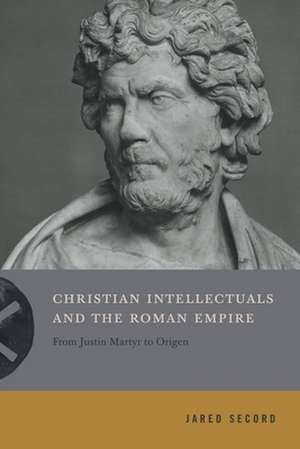 Christian Intellectuals and the Roman Empire – From Justin Martyr to Origen de Jared Secord