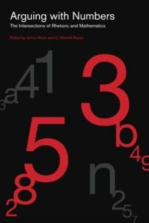 Arguing with Numbers – The Intersections of Rhetoric and Mathematics de James Wynn