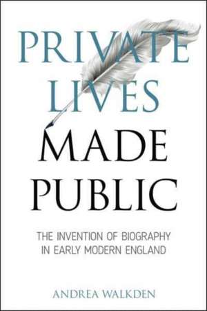 Private Lives Made Public – The Invention of Biography in Early Modern England de Andrea Walkden