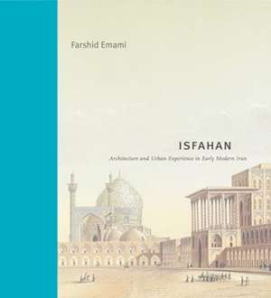 Isfahan – Architecture and Urban Experience in Early Modern Iran de Farshid Emami