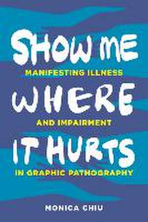 Show Me Where It Hurts – Manifesting Illness and Impairment in Graphic Pathography de Monica Chiu