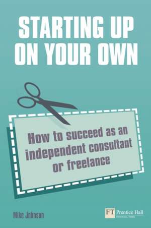 Starting Up on Your Own: How to Suceed as an Independent Consultant or Freelance de Mike Johnson