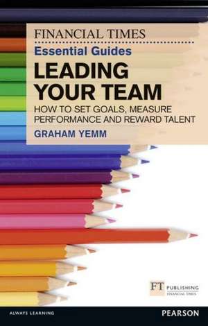 The Financial Times Essential Guide to Leading Your Team: How to Set Goals, Measure Performance and Reward Talent de Graham Yemm