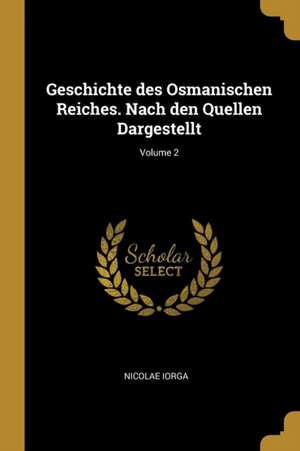 Geschichte Des Osmanischen Reiches. Nach Den Quellen Dargestellt; Volume 2 de Nicolae Iorga