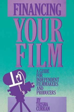 Financing Your Film: A Guide for Independent Filmmakers and Producers de Trisha Curran