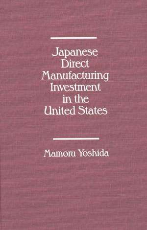 Japanese Direct Manufacturing Investment in the United States. de Mamoru Yoshida