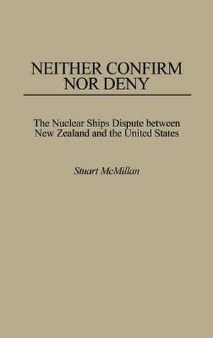 Neither Confirm Nor Deny: The Nuclear Ships Dispute Between New Zealand and the United States de Stuart Mcmillan