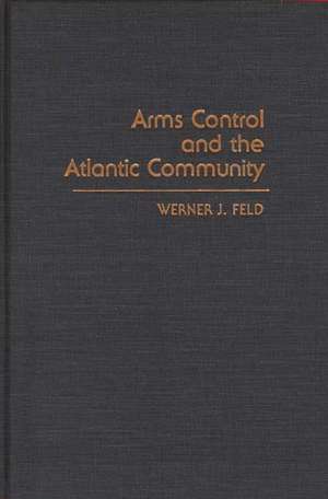 Arms Control and the Atlantic Community de Werner J. Feld