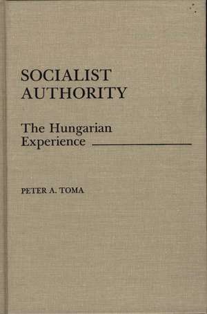 Socialist Authority: The Hungarian Experience de Peter A. Toma