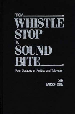 From Whistle Stop to Sound Bite: Four Decades of Politics and Television de Sig Mickelson