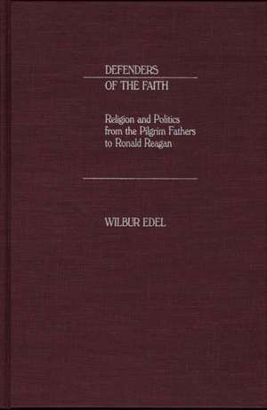 Defenders of the Faith: Religion and Politics from the Pilgrim Fathers to Ronald Reagan de Wilbur Edel