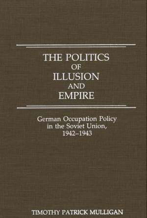 The Politics of Illusion and Empire: German Occupation Policy in the Soviet Union, 1942-1943 de Timothy Mulligan