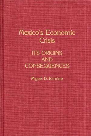 Mexico's Economic Crisis: Its Origins and Consequences de MIGUEL RAMIREZ