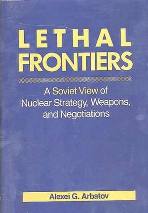 Lethal Frontiers: A Soviet View of Nuclear Strategy, Weapons, and Negotiations de Alexei G. Arbatov