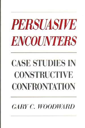 Persuasive Encounters: Case Studies in Constructive Confrontation de Gary C. Woodward