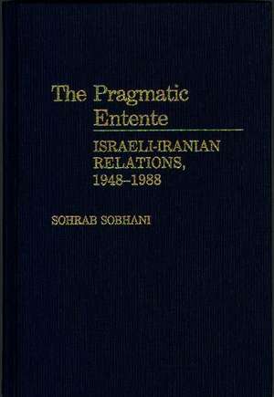 The Pragmatic Entente: Israeli-Iranian Relations, 1948-1988 de Sohrab Sobhani