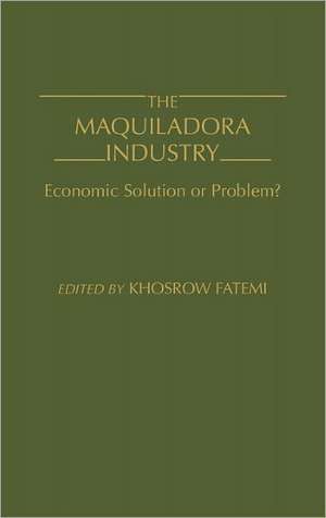 The Maquiladora Industry: Economic Solution or Problem? de Khosrow Fatemi