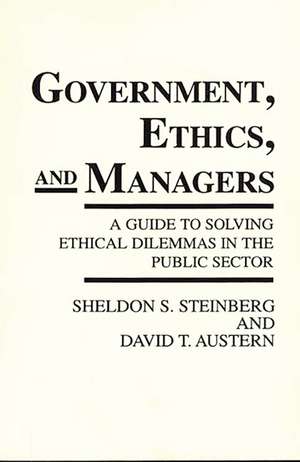 Government, Ethics, and Managers: A Guide to Solving Ethical Dilemmas in the Public Sector de Sheldon S. Steinberg