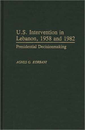 U.S. Intervention in Lebanon, 1958 and 1982: Presidential Decisionmaking de Agnes Gerges Korbani