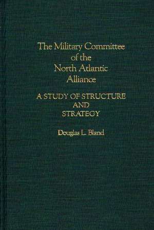 The Military Committee of the North Atlantic Alliance: A Study of Structure and Strategy de Douglas Bland