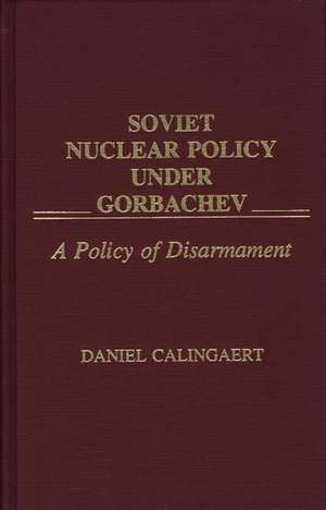 Soviet Nuclear Policy Under Gorbachev: A Policy of Disarmament de Daniel Calingaert