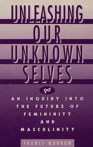 Unleashing Our Unknown Selves: An Inquiry Into the Future of Femininity and Masculinity de France Morrow