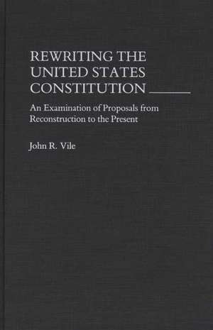 Rewriting the United States Constitution: An Examination of Proposals from Reconstruction to the Present de John R. Vile