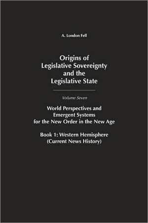 Origins of Legislative Sovereignty and the Legislative State: World Perspectives and Emergent Systems for the New Order in the New Age, Volume 7, Book 1 de A. London Fell