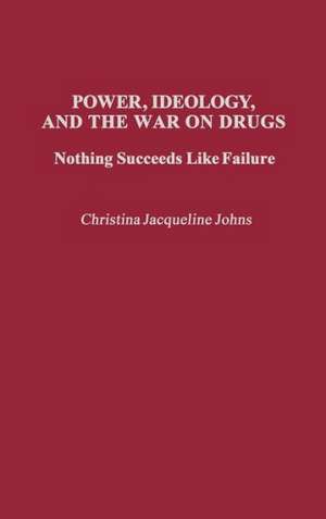 Power, Ideology, and the War on Drugs: Nothing Succeeds Like Failure de Christina J. Johns