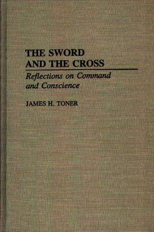 The Sword and the Cross: Reflections on Command and Conscience de James H. Toner