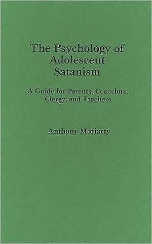 The Psychology of Adolescent Satanism: A Guide for Parents, Counselors, Clergy, and Teachers de Anthony Moriarty