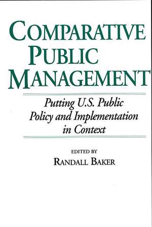 Comparative Public Management: Putting U.S. Public Policy and Implementation in Context de Randall Baker