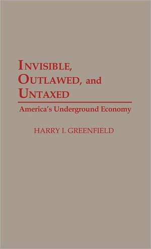 Invisible, Outlawed, and Untaxed: America's Underground Economy de Harry I. Greenfield