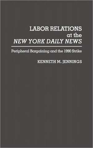 Labor Relations at the New York Daily News: Peripheral Bargaining and the 1990 Strike de Kenneth M. Jennings